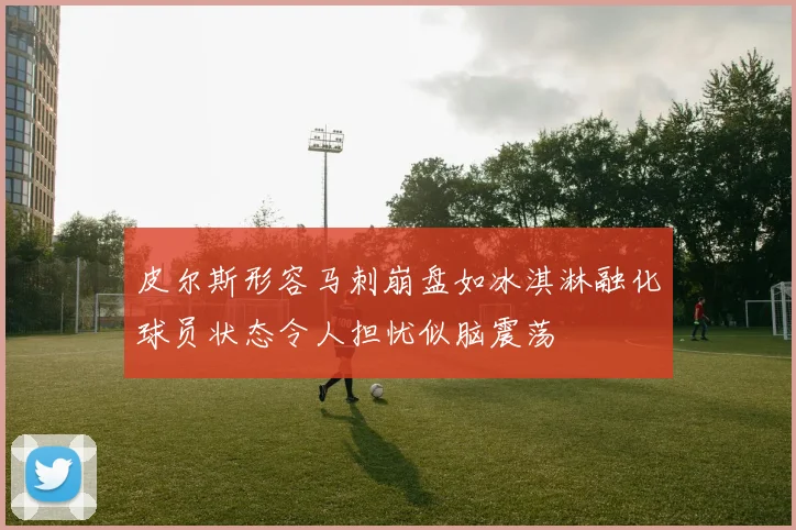 皮尔斯形容马刺崩盘如冰淇淋融化球员状态令人担忧似脑震荡