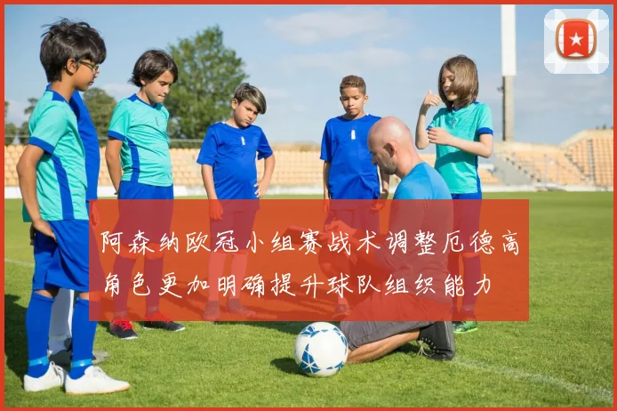 阿森纳欧冠小组赛战术调整厄德高角色更加明确提升球队组织能力