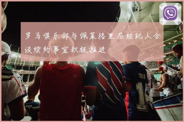 罗马俱乐部与佩莱格里尼经纪人会谈续约事宜积极推进