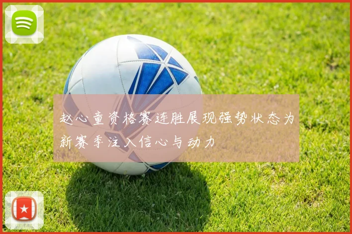 赵心童资格赛连胜展现强势状态为新赛季注入信心与动力